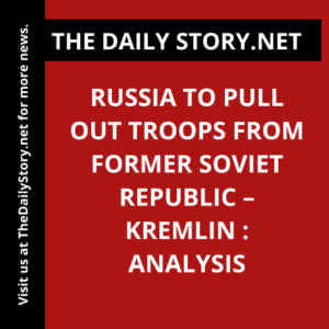 Russia to pull out troops from former Soviet republic – Kremlin : Analysis