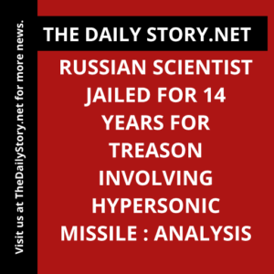 Russian Scientist Jailed for 14 Years for Treason Involving Hypersonic Missile : Analysis