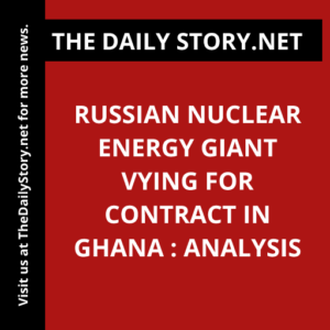 Russian nuclear energy giant vying for contract in Ghana : Analysis
