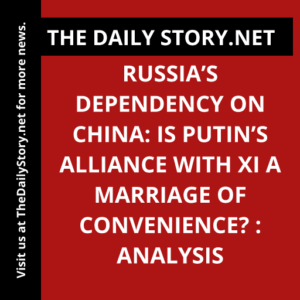 Russia’s Dependency on China: Is Putin’s Alliance with Xi a Marriage of Convenience? : Analysis