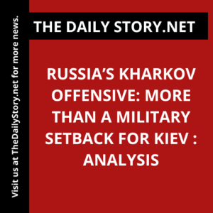 Russia’s Kharkov Offensive: More Than a Military Setback for Kiev : Analysis