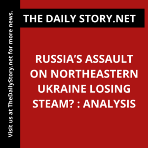 Russia’s assault on northeastern Ukraine losing steam? : Analysis