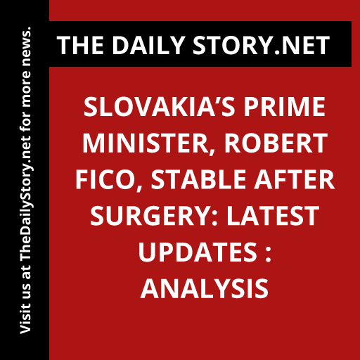 Slovakia’s Prime Minister, Robert Fico, Stable after Surgery: Latest Updates : Analysis