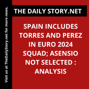 Spain includes Torres and Perez in Euro 2024 squad; Asensio not selected : Analysis