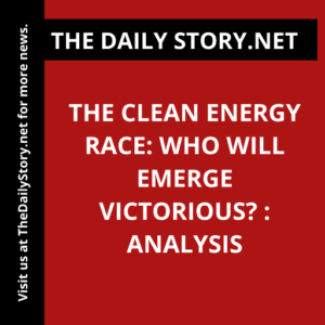 The Clean Energy Race: Who Will Emerge Victorious? : Analysis