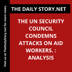 The UN Security Council Condemns Attacks on Aid Workers. : Analysis