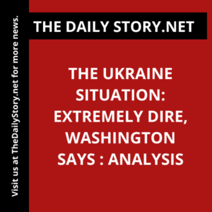 The Ukraine Situation: Extremely Dire, Washington Says : Analysis