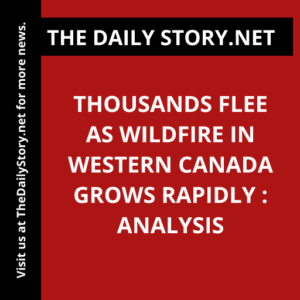 Thousands Flee as Wildfire in Western Canada Grows Rapidly : Analysis