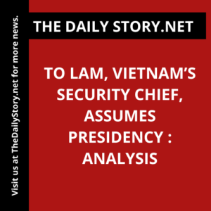 To Lam, Vietnam’s Security Chief, Assumes Presidency : Analysis