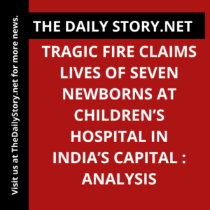 Tragic Fire Claims Lives of Seven Newborns at Children’s Hospital in India’s Capital : Analysis