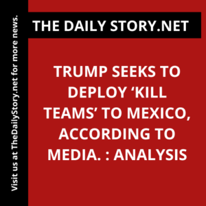 Trump seeks to deploy ‘kill teams’ to Mexico, according to media. : Analysis