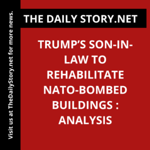 Trump’s Son-in-Law to Rehabilitate NATO-Bombed Buildings : Analysis