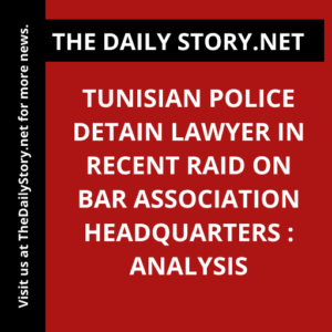Tunisian Police Detain Lawyer in Recent Raid on Bar Association Headquarters : Analysis