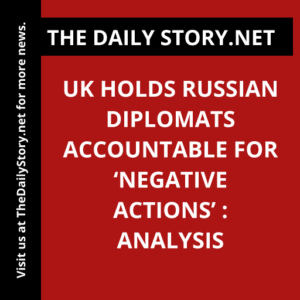 UK holds Russian diplomats accountable for ‘negative actions’ : Analysis