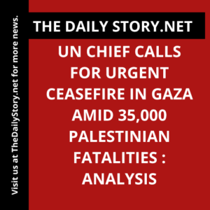 UN Chief Calls for Urgent Ceasefire in Gaza amid 35,000 Palestinian Fatalities : Analysis