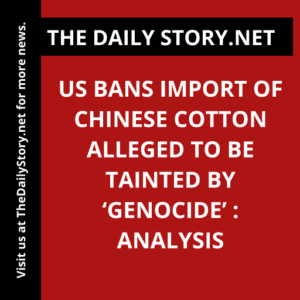 US Bans Import of Chinese Cotton Alleged to Be Tainted by ‘Genocide’ : Analysis