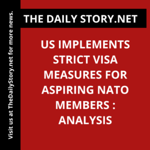 US Implements Strict Visa Measures for Aspiring NATO Members : Analysis