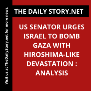 US Senator Urges Israel to Bomb Gaza with Hiroshima-like Devastation : Analysis