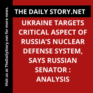 Ukraine targets critical aspect of Russia’s nuclear defense system, says Russian senator : Analysis