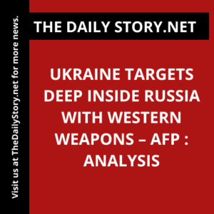 Ukraine targets deep inside Russia with Western weapons – AFP : Analysis