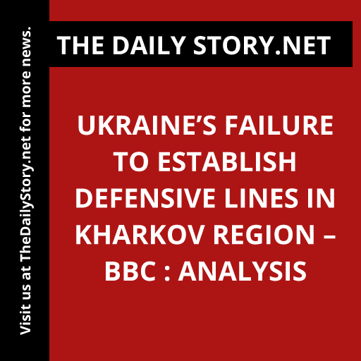 Ukraine’s Failure to Establish Defensive Lines in Kharkov Region – BBC : Analysis