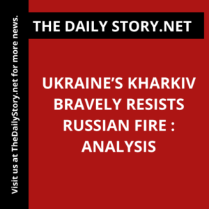 Ukraine’s Kharkiv Bravely Resists Russian Fire : Analysis