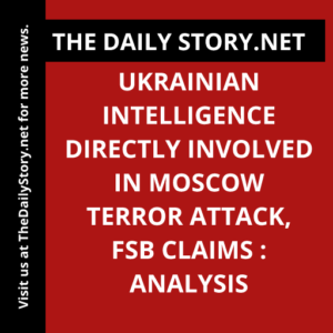 Ukrainian Intelligence Directly Involved in Moscow Terror Attack, FSB Claims : Analysis