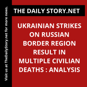 Ukrainian strikes on Russian border region result in multiple civilian deaths : Analysis