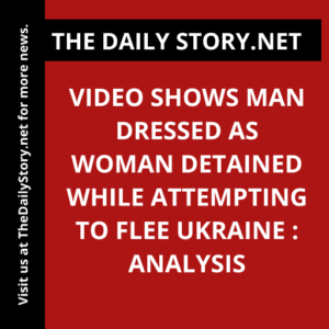 Video shows man dressed as woman detained while attempting to flee Ukraine : Analysis