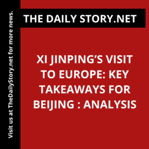Xi Jinping’s Visit to Europe: Key Takeaways for Beijing : Analysis