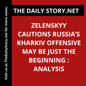 Zelenskyy cautions Russia’s Kharkiv offensive may be just the beginning : Analysis