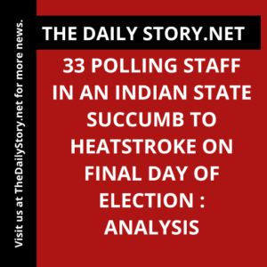 33 polling staff in an Indian state succumb to heatstroke on final day of election : Analysis
