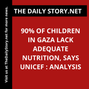 90% of Children in Gaza Lack Adequate Nutrition, says UNICEF : Analysis