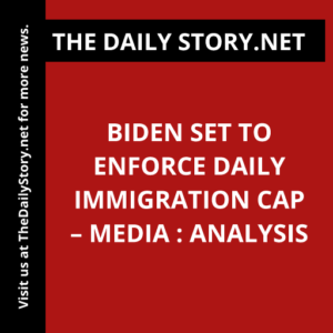 Biden Set to Enforce Daily Immigration Cap – Media : Analysis