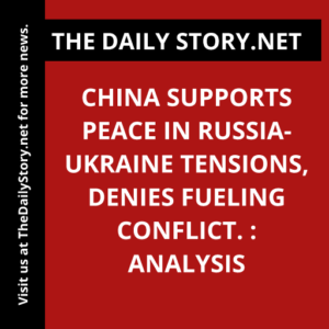 China supports peace in Russia-Ukraine tensions, denies fueling conflict. : Analysis