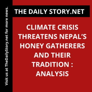 Climate crisis threatens Nepal’s honey gatherers and their tradition : Analysis