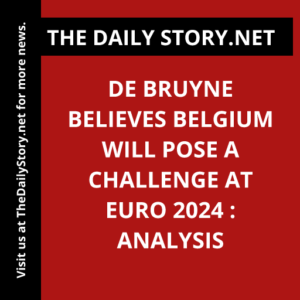De Bruyne believes Belgium will pose a challenge at Euro 2024 : Analysis