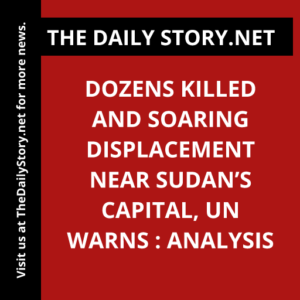 Dozens Killed and Soaring Displacement near Sudan’s Capital, UN Warns : Analysis