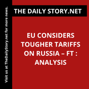 EU considers tougher tariffs on Russia – FT : Analysis