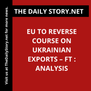 EU to reverse course on Ukrainian exports – FT : Analysis
