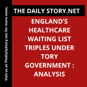 England’s Healthcare Waiting List Triples under Tory Government : Analysis