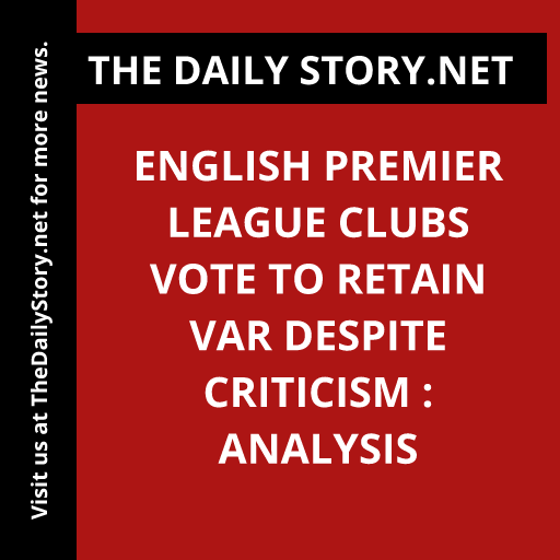 English Premier League clubs vote to retain VAR despite criticism : Analysis