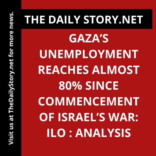 Gaza’s Unemployment Reaches Almost 80% Since Commencement of Israel’s War: ILO : Analysis