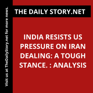 India resists US pressure on Iran dealing: A tough stance. : Analysis