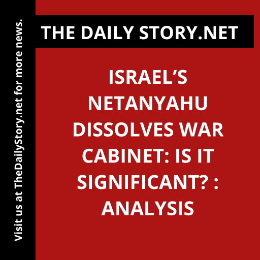 Israel’s Netanyahu Dissolves War Cabinet: Is It Significant? : Analysis