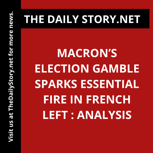 Macron’s Election Gamble Sparks Essential Fire in French Left : Analysis