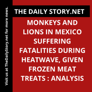 Monkeys and Lions in Mexico Suffering Fatalities During Heatwave, Given Frozen Meat Treats : Analysis