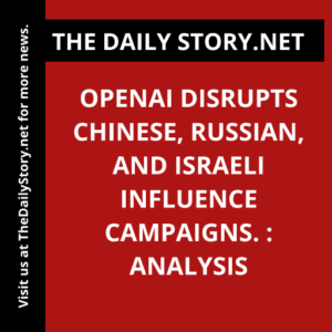 OpenAI disrupts Chinese, Russian, and Israeli influence campaigns. : Analysis