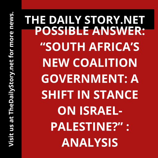 Possible Answer: “South Africa’s New Coalition Government: A Shift in Stance on Israel-Palestine?” : Analysis