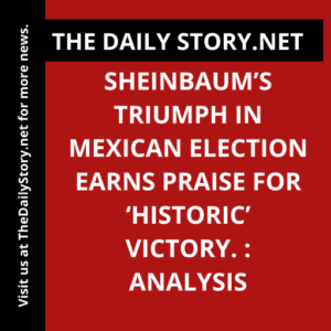 Sheinbaum’s Triumph in Mexican Election Earns Praise for ‘Historic’ Victory. : Analysis